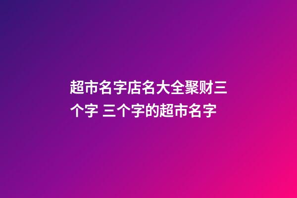 超市名字店名大全聚财三个字 三个字的超市名字-第1张-店铺起名-玄机派